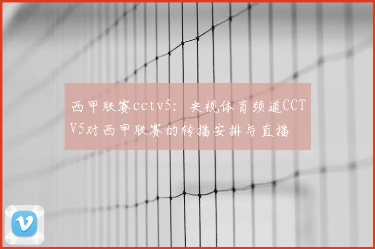 西甲联赛cctv5：央视体育频道CCTV5对西甲联赛的转播安排与直播