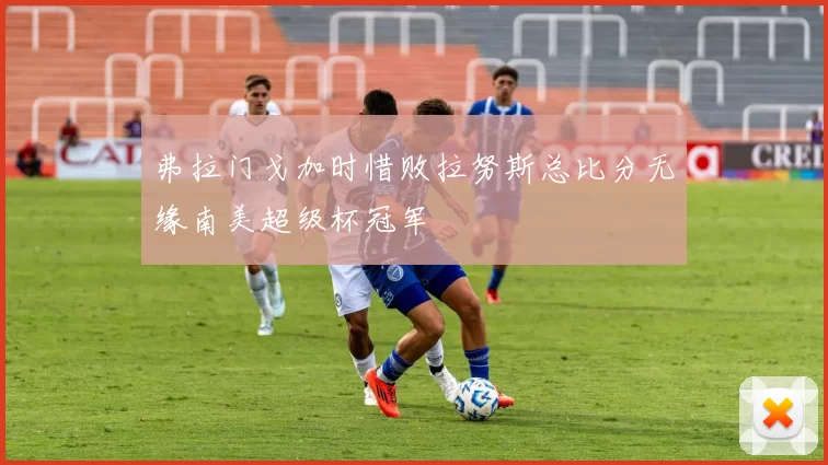 弗拉门戈加时惜败拉努斯总比分无缘南美超级杯冠军