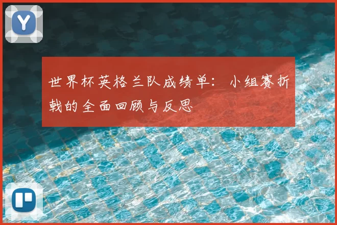 世界杯英格兰队成绩单:小组赛折戟的全面回顾与反思