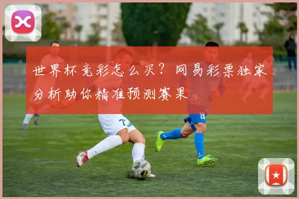 世界杯竞彩怎么买？网易彩票独家分析助你精准预测赛果