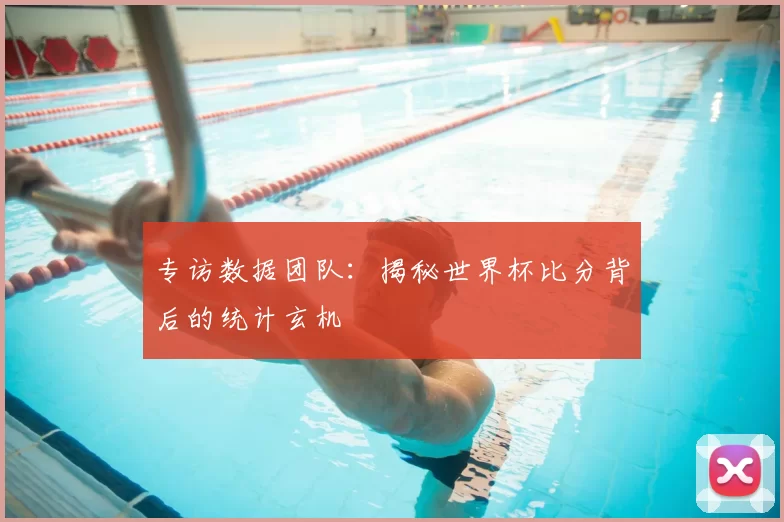 专访数据团队:揭秘世界杯比分背后的统计玄机