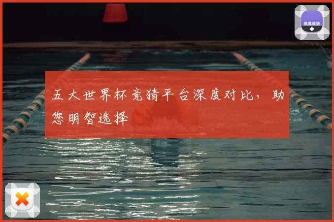 五大世界杯竞猜平台深度对比，助您明智选择