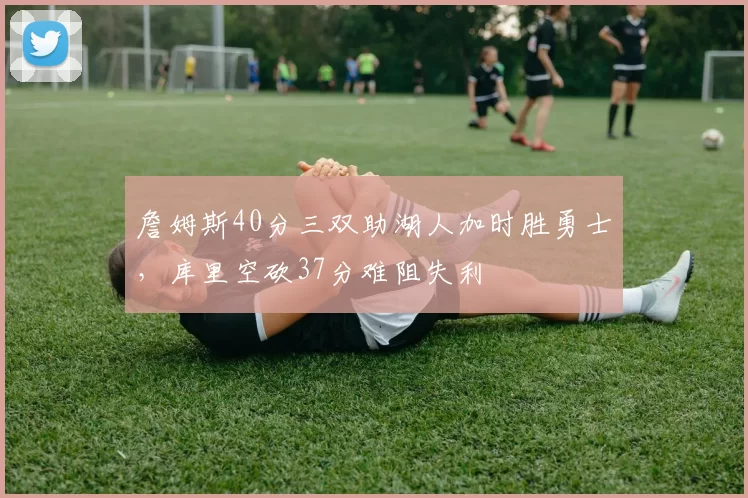 詹姆斯40分三双助湖人加时胜勇士,库里空砍37分难阻失利