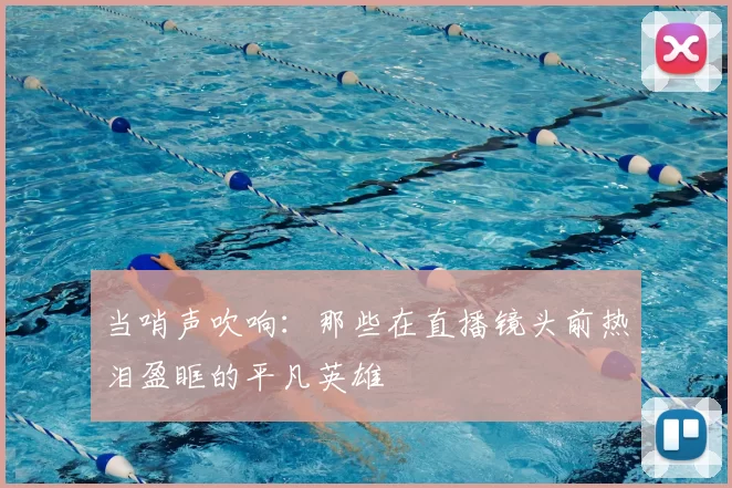 当哨声吹响:那些在直播镜头前热泪盈眶的平凡英雄
